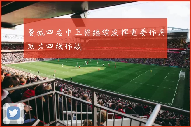 曼城四名中卫将继续发挥重要作用助力四线作战