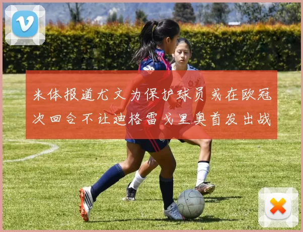 米体报道尤文为保护球员或在欧冠次回合不让迪格雷戈里奥首发出战