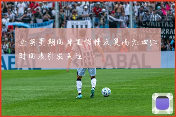 全明星期间库里伤情反复尚无回归时间表引发关注