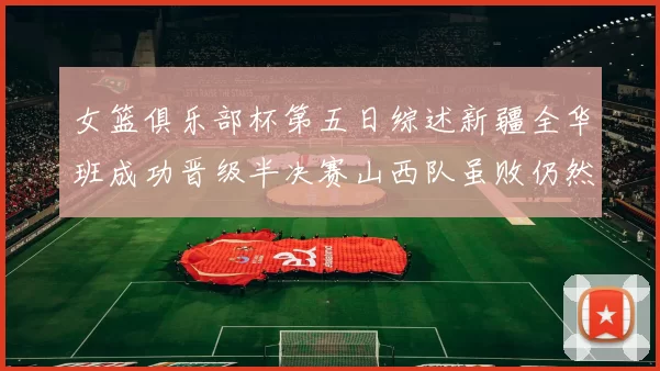 女篮俱乐部杯第五日综述新疆全华班成功晋级半决赛山西队虽败仍然晋级