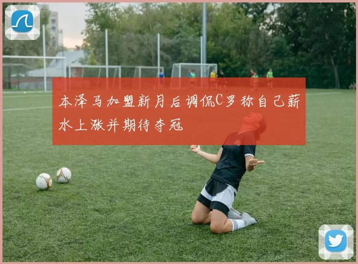 本泽马加盟新月后调侃C罗称自己薪水上涨并期待夺冠