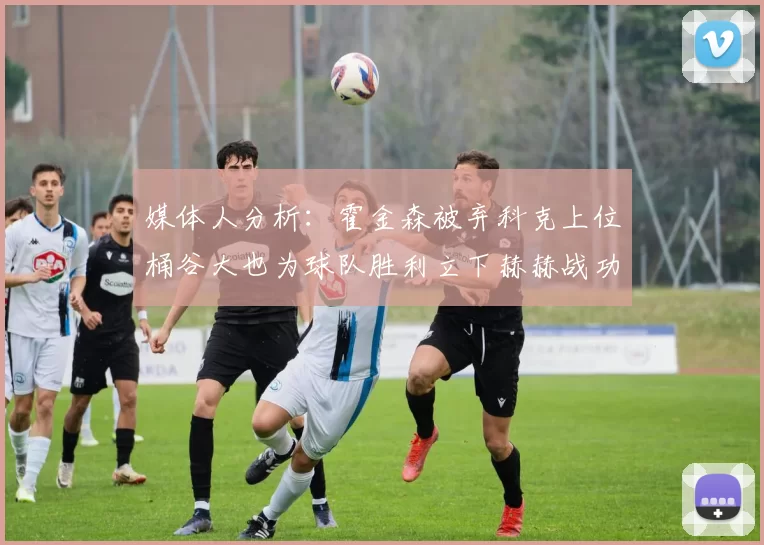 媒体人分析：霍金森被弃科克上位桶谷大也为球队胜利立下赫赫战功