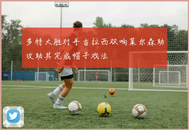 多特大胜对手吉拉西双响莱尔森助攻助其完成帽子戏法