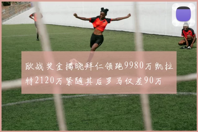 欧战奖金揭晓拜仁领跑9980万凯拉特2120万紧随其后罗马仅差90万