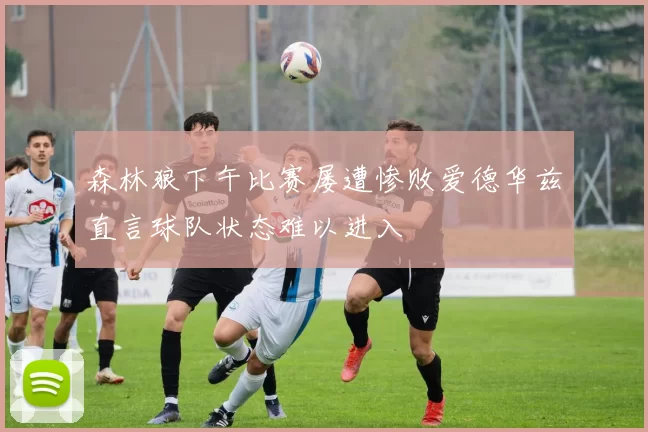 森林狼下午比赛屡遭惨败爱德华兹直言球队状态难以进入