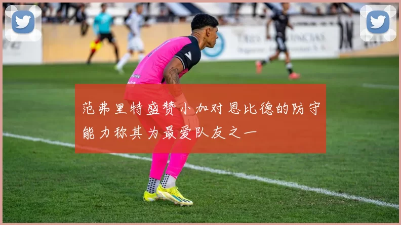 范弗里特盛赞小加对恩比德的防守能力称其为最爱队友之一