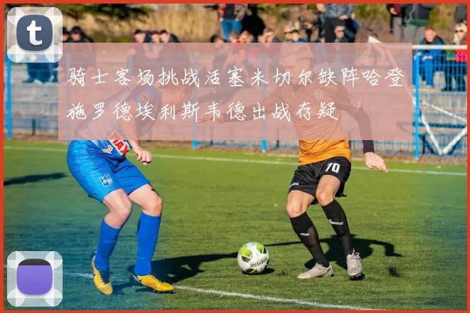 骑士客场挑战活塞米切尔缺阵哈登施罗德埃利斯韦德出战存疑