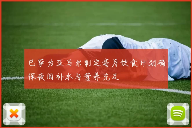 巴萨为亚马尔制定斋月饮食计划确保夜间补水与营养充足