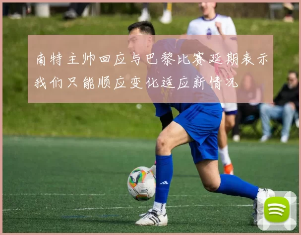 南特主帅回应与巴黎比赛延期表示我们只能顺应变化适应新情况