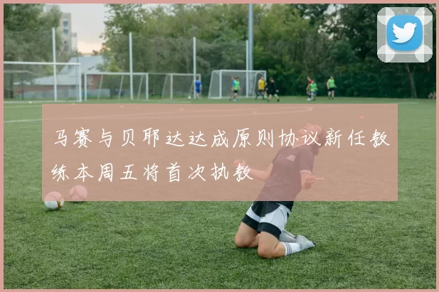 马赛与贝耶达达成原则协议新任教练本周五将首次执教