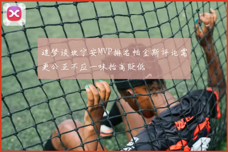 追梦谈坎宁安MVP排名帕金斯评论需更公正不应一味抬高贬低