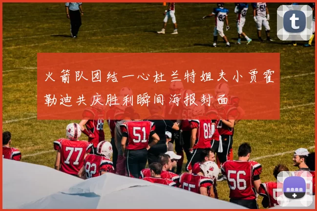 火箭队团结一心杜兰特姐夫小贾霍勒迪共庆胜利瞬间海报封面