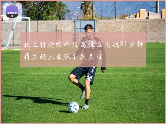 杜兰特连续两场高强度出战81分钟再显超人表现引发关注