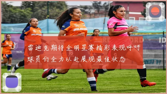 雷迪克期待全明星赛精彩表现呼吁球员们全力以赴展现最佳状态