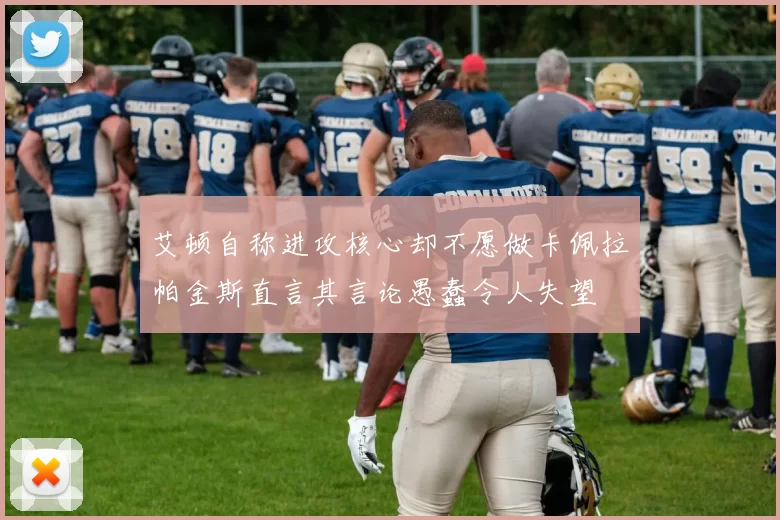 艾顿自称进攻核心却不愿做卡佩拉帕金斯直言其言论愚蠢令人失望