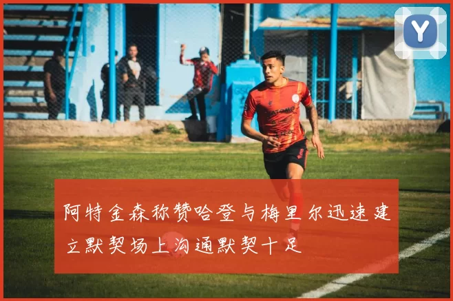 阿特金森称赞哈登与梅里尔迅速建立默契场上沟通默契十足