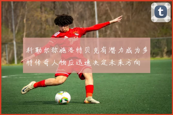 科勒尔称施洛特贝克有潜力成为多特传奇人物应迅速决定未来方向