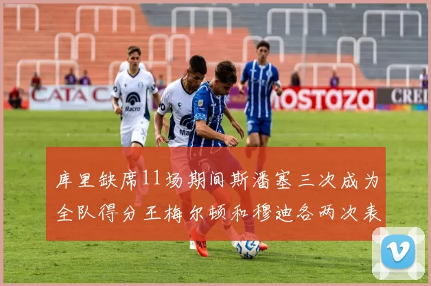 库里缺席11场期间斯潘塞三次成为全队得分王梅尔顿和穆迪各两次表现出色