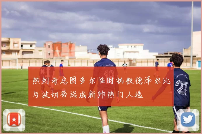 热刺考虑图多尔临时执教德泽尔比与波切蒂诺成新帅热门人选