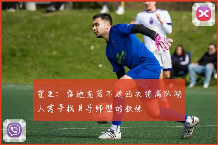霍里：雷迪克若不进西决将离队湖人需寻找具导师型的教练