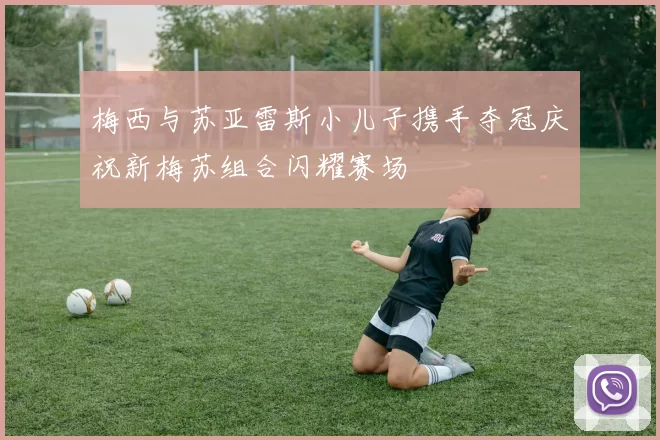 梅西与苏亚雷斯小儿子携手夺冠庆祝新梅苏组合闪耀赛场