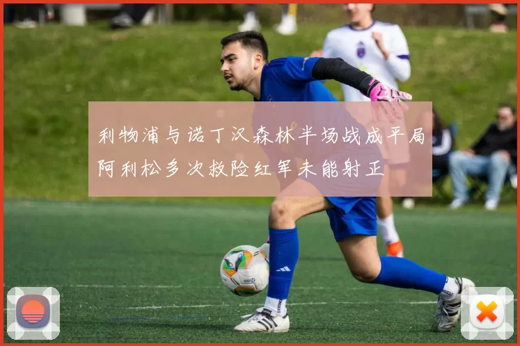 利物浦与诺丁汉森林半场战成平局阿利松多次救险红军未能射正